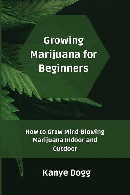 Growing Marijuana for Beginners: How to Grow Mind-Blowing Marijuana Indoor and Outdoor
