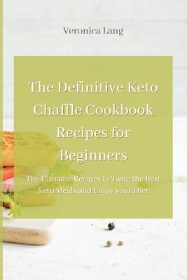 Definitive Keto Chaffle Cookbook Recipes for Beginners: The Ultimate Recipes to Taste the Best Keto Meals and Enjoy your Diet
