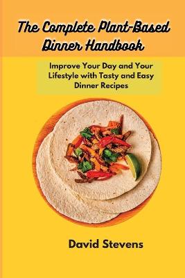 Complete Plant-Based Dinner Handbook: Improve Your Day and Your Lifestyle with Tasty and Easy Dinner Recipes