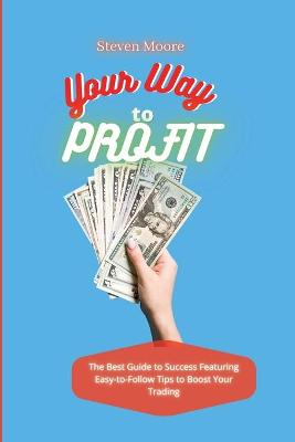 Your Way to Profit: The Best Guide to Success Featuring Easy-to-Follow Tips to Boost Your Trading