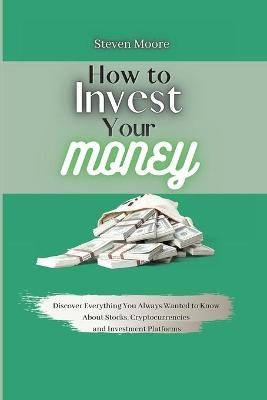How to Invest Your Money: Discover Everything You Always Wanted to Know About Stocks, Cryptocurrencies  and Investment Platforms