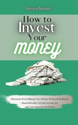 How to Invest Your Money: Discover Everything You Always Wanted to Know About Stocks, Cryptocurrencies  and Investment Platforms