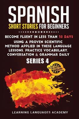 Spanish Short Stories for Beginners: : Become Fluent in Less Than 30 Days Using a Proven Scientific Method  Applied in These Language Lessons. Practice Vocabulary, Conversation & Grammar Daily (Serie 4) 978-1-80147-573-0 ed.