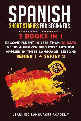 Spanish Short Stories for Beginners: 2 Books in 1: Become Fluent in Less Than 30 Days Using a Proven Scientific  Method Applied in These Language Lessons. (Series 1 plus Series 2) 978-1-80147-573-0 ed.