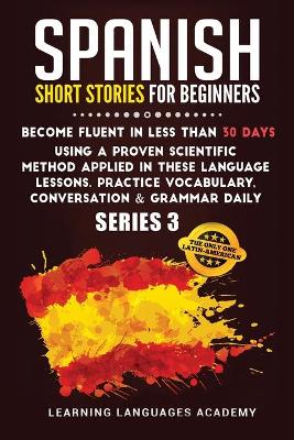 Spanish Short Stories for Beginners: Become Fluent in Less Than 30 Days Using a Proven Scientific Method Applied  in These Language Lessons. Practice Vocabulary, Conversation & Grammar Daily (Serie 3) 978-1-80147-573-0 ed.