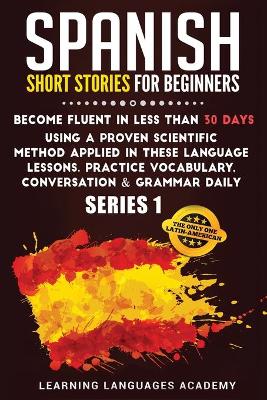 Spanish Short Stories for Beginners: : Become Fluent in Less Than 30 Days Using a Proven Scientific Method  Applied in These Language Lessons. Practice Vocabulary, Conversation & Grammar Daily