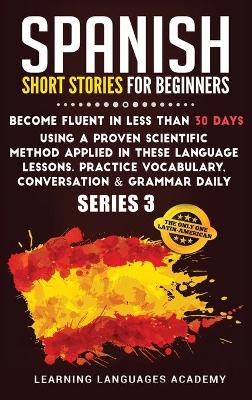 Spanish Short Stories for Beginners: Become Fluent in Less Than 30 Days Using a Proven Scientific Method Applied  in These Language Lessons. Practice Vocabulary, Conversation & Grammar Daily (Serie 3) 978-1-80147-573-0 ed.