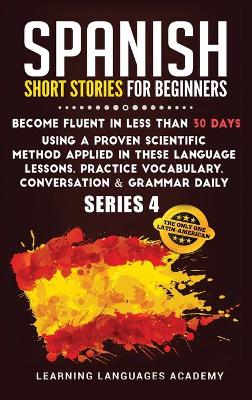 Spanish Short Stories for Beginners: Become Fluent in Less Than 30 Days Using a Proven Scientific Method Applied  in These Language Lessons. Practice Vocabulary, Conversation & Grammar Daily (Serie 4) 978-1-80147-573-0 ed.