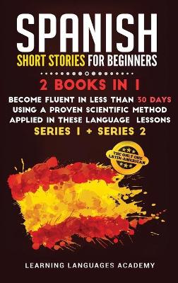 Spanish Short Stories for Beginners: 2 Books in 1: Become Fluent in Less Than 30 Days Using a Proven Scientific  Method Applied in These Language Lessons. (Series 1 plus Series 2) 978-1-80147-573-0 ed.