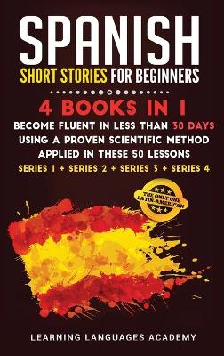 Spanish Short Stories for Beginners: 4 Books in 1: Become Fluent in Less Than 30 Days Using a Proven Scientific  Method Applied in These 50 Lessons. (Series 1 plus Series 2 plus Series 3 plus Series 4)