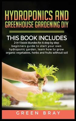 Hydroponics and Greenhouse Gardening Diy: 2-in-1 book bunldes for A step by step beginners guide to start your own  hydroponic garden, learn how to grow organic vegetables, herbs and fruits without soil