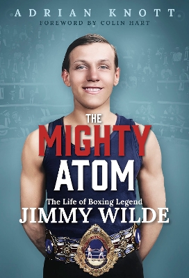 Mighty Atom: The Life of Boxing Legend Jimmy Wilde