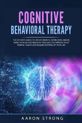 Cognitive Behavioral Therapy: The Ultimate Guide to Defeat Anxiety, Depression, Anger, Panic Attacks and  Negative Thoughts. Improve your Mental Health and Regain Control of Your Life