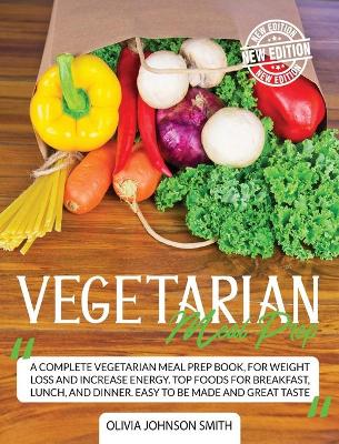 Vegetarian Meal Prep: A Complete Vegetarian Meal Prep Book, For Weight Loss And Increase Energy.  Top Foods For Breakfast, Lunch, And Dinner. Easy To Be Made And Great Taste