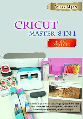 CRICUT MASTER 8 in 1: Make Fantastic Projects with Design Space & the Best Cricut Machines. The  Step-by-Step Guide that Will Transform you From a Beginner to an Expert