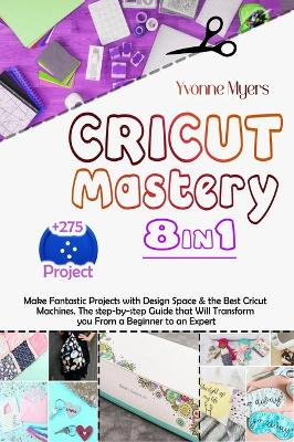 Cricut Mastery 8 in 1: Make Fantastic Projects with Design Space & the Best Cricut Machines. The  Step-by-Step Guide that Will Transform You From a Beginner to an Expert