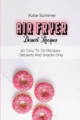 Air Fryer Dessert Recipes: 50 Easy-To-Do Recipes: Desserts And Snacks Only