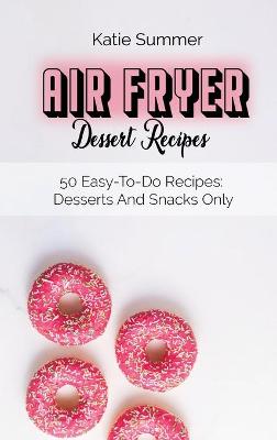 Air Fryer Dessert Recipes: 50 Easy-To-Do Recipes: Desserts And Snacks Only