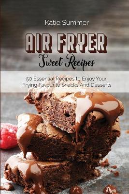 Air Fryer Sweet Recipes: 50 Essential Recipes to Enjoy Your Frying Favourite Snacks And Desserts