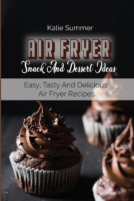 Air Fryer Snack And Dessert Ideas: Easy, Tasty And Delicious Air Fryer Recipes