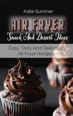 Air Fryer Snack And Dessert Ideas: Easy, Tasty And Delicious Air Fryer Recipes