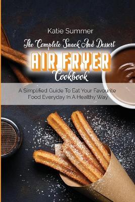 Complete Snack And Dessert Air Fryer Cookbook: A Simplified Guide To Eat Your Favourite Food Everyday In A Healthy Way