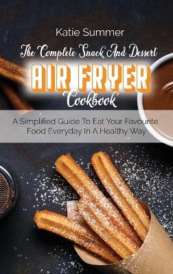 Complete Snack And Dessert Air Fryer Cookbook: A Simplified Guide To Eat Your Favourite Food Everyday In A Healthy Way