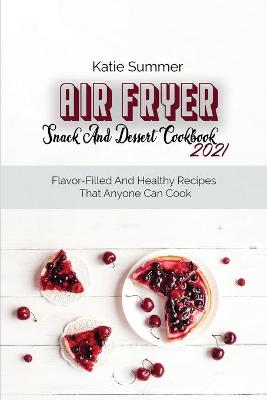 Air Fryer Snack And Dessert Cookbook 2021: Flavor-Filled And Healthy Recipes That Anyone Can Cook