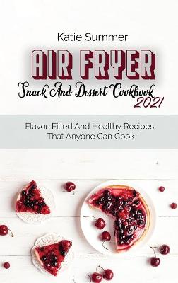 Air Fryer Snack And Dessert Cookbook 2021: Flavor-Filled And Healthy Recipes That Anyone Can Cook