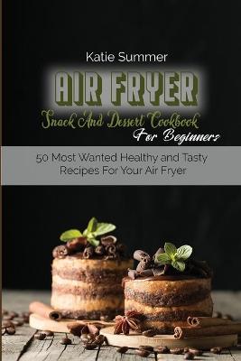 Air Fryer Snack And Dessert Cookbook For Beginners: 50 Most Wanted Healthy and Tasty Recipes For Your Air Fryer