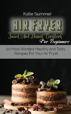 Air Fryer Snack And Dessert Cookbook For Beginners: 50 Most Wanted Healthy and Tasty Recipes For Your Air Fryer