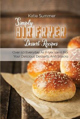Simply Air Fryer Dessert Recipes: Over 50 Everyday Air Fryer Ideas For Your Delicious Desserts And Snacks