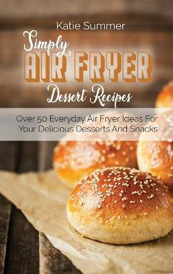 Simply Air Fryer Dessert Recipes: Over 50 Everyday Air Fryer Ideas For Your Delicious Desserts And Snacks