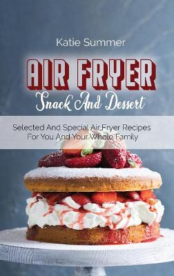 Air Fryer Snack And Dessert: Selected And Special Air Fryer Recipes For You And Your Whole Family