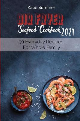 Air Fryer Seafood Cookbook 2021: 50 Everyday Recipes For Whole Family