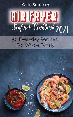 Air Fryer Seafood Cookbook 2021: 50 Everyday Recipes For Whole Family