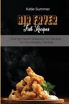Air Fryer Fish Recipes: Over 50 Mouth-Watering Fish Recipes For Your Healthy Lifestyle