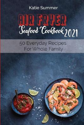 Air Fryer Seafood Cookbook 2021: 50 Everyday Recipes For Whole Family