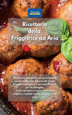 Ricettario della Friggitrice ad Aria: Ricettario completo per principianti con le ricette per il forno Air Fryer.  Friggere, grigliare e arrostire i pasti per la famiglia. Cosa cucinare e come ottenere i migliori risultati con la friggitrice ad aria.