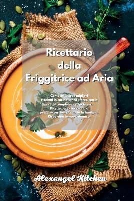 Ricettario della Friggitrice ad Aria: Come ottenere i migliori risultati in cucina senza sforzo con le ricette  complete per Air Fryer. Ricette per principianti a prezzi accessibili per tutta la famiglia. Risparmia tempo e denaro. Air Fryer Cookbook Italia