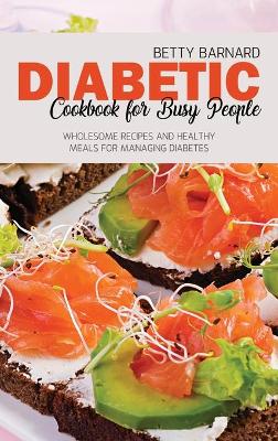 Diabetic Cookbook for Busy People: Wholesome Recipes and Healthy Meals for Managing Diabetes