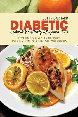 Diabetic Cookbook for Newly Diagnosed 2021: Affordable, Easy and Healthy Recipes to Prevent, Control and Live Well with  Diabetes