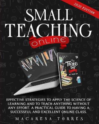 Small Teaching Online: Effective Strategies to Apply the Science of Learning and to Teach Anything  Without Any Effort. a Practical Guide to Having a Successful and Excellent Online Class.