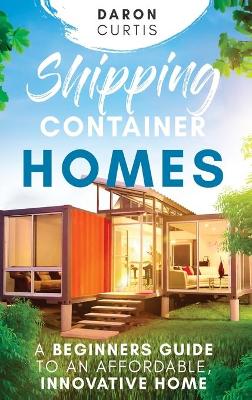 Shipping Container Homes: A Beginners Guide to an Affordable, Innovative Home Hardback Book Version ed.