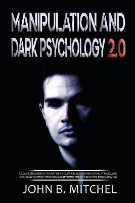 Manipulation and Dark Psychology: A complete guide to the art of persuasion, overcoming panic attacks, and  shielding yourself from negativity using neuro-linguistic programming