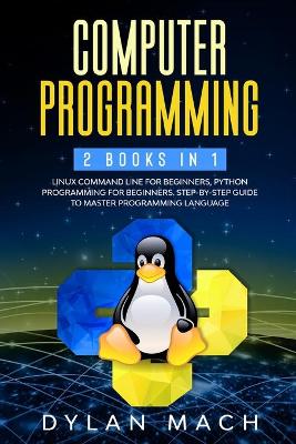 Computer Programming: 2 books in 1: LINUX COMMAND LINE For Beginners, PYTHON Programming For  Beginners. Step-by-Step Guide to master Programming Language