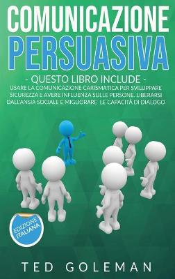 Comunicazione persuasiva: : 2 libri in 1 - Usare la comunicazione carismatica per sviluppare sicurezza  e avere influenza sulle persone. Liberarsi dall'ansia sociale e migliorare le capacità di dialogo