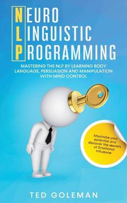 Nlp: Neuro-linguistic Programming. Mastering the NLP by learning Body Language,  Persuasion and Manipulation with Mind Control. Maximize your potential and discover the secrets of Emotional Influence.