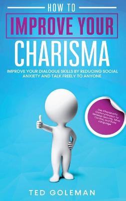 How to Improve your charisma: Improve your dialogue skills by reducing Social Anxiety and talk freely to  anyone. Use Charismatic Communication to develop Security, Mind Control, and Body Language.