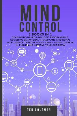 Mind Control - 2 books in 1: Developing Neuro Linguistic Programming, Cognitive Behavioral Therapy and  Emotional Intelligence. Improve social skills, learn to speak in public and improve charisma